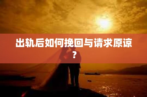 出轨后如何挽回与请求原谅？
