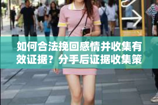 如何合法挽回感情并收集有效证据？分手后证据收集策略