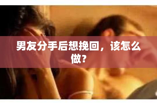 男友分手后想挽回，该怎么做？