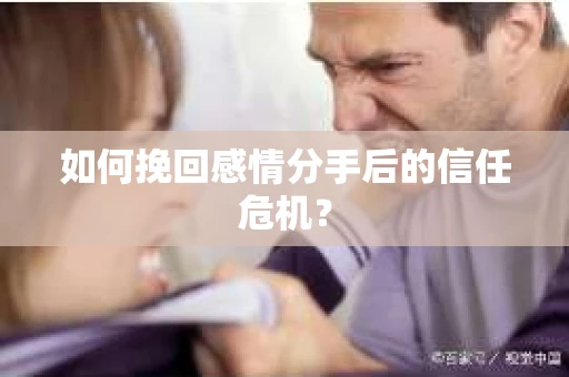 如何挽回感情分手后的信任危机？
