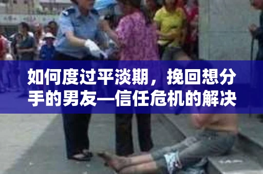 如何度过平淡期，挽回想分手的男友—信任危机的解决之道