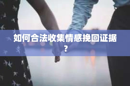 如何合法收集情感挽回证据？