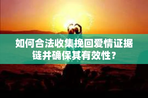 如何合法收集挽回爱情证据链并确保其有效性？
