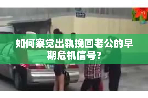 如何察觉出轨挽回老公的早期危机信号？