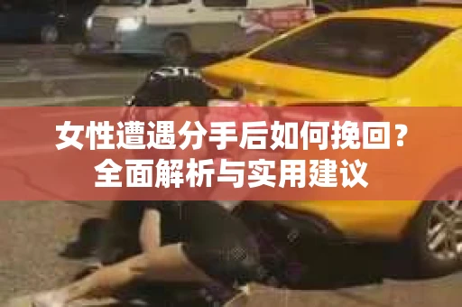 女性遭遇分手后如何挽回？全面解析与实用建议