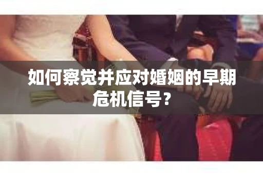 如何察觉并应对婚姻的早期危机信号？