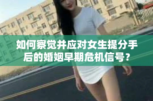 如何察觉并应对女生提分手后的婚姻早期危机信号？