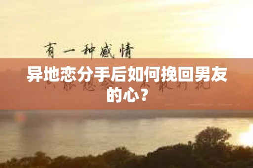 异地恋分手后如何挽回男友的心？