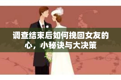 调查结束后如何挽回女友的心，小秘诀与大决策