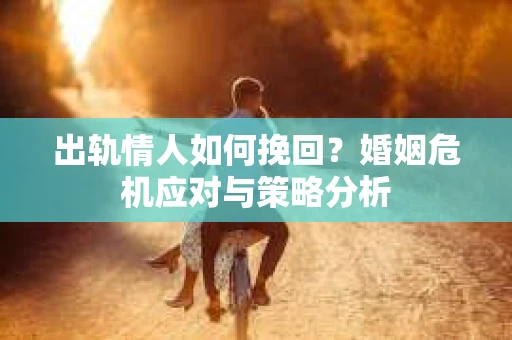 出轨情人如何挽回？婚姻危机应对与策略分析