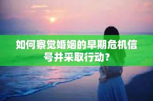 如何察觉婚姻的早期危机信号并采取行动？