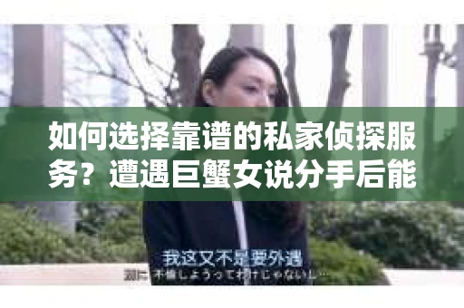 如何选择靠谱的私家侦探服务？遭遇巨蟹女说分手后能否挽回，侦探社能帮到你吗？