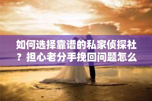 如何选择靠谱的私家侦探社?担心老分手挽回问题怎么办? 如何选择靠谱的私家侦探社?担心老分手挽回问题怎么办?