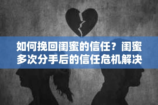 如何挽回闺蜜的信任？闺蜜多次分手后的信任危机解决方案