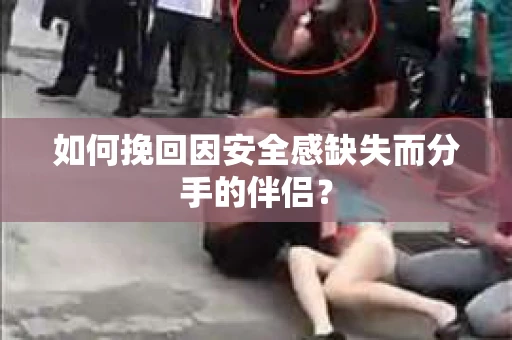 如何挽回因安全感缺失而分手的伴侣? 如何挽回因安全感缺失而分手的伴侣?