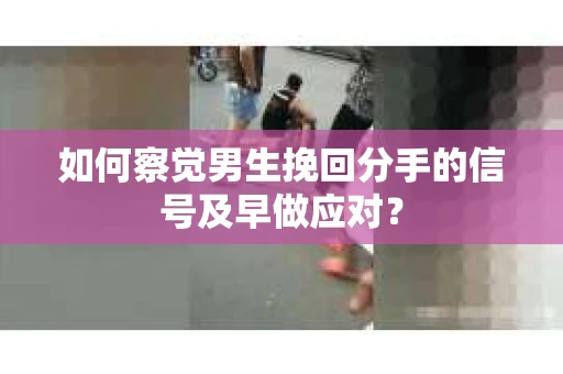如何察觉男生挽回分手的信号及早做应对？