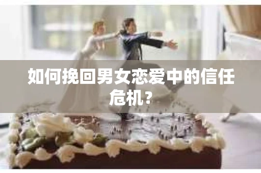 如何挽回男女恋爱中的信任危机？
