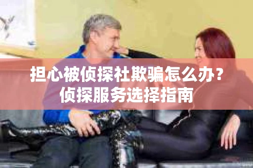 担心被侦探社欺骗怎么办？侦探服务选择指南