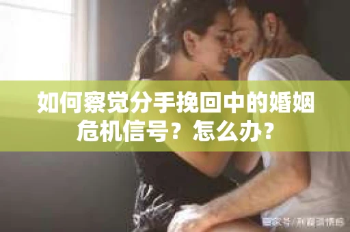 如何察觉分手挽回中的婚姻危机信号？怎么办？