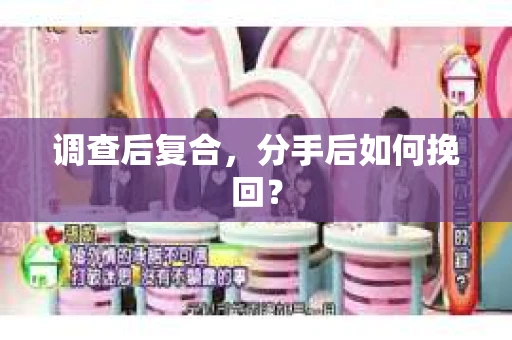 调查后复合,分手后如何挽回? 调查后复合,分手后如何挽回?
