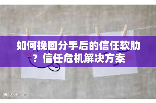 如何挽回分手后的信任软肋？信任危机解决方案
