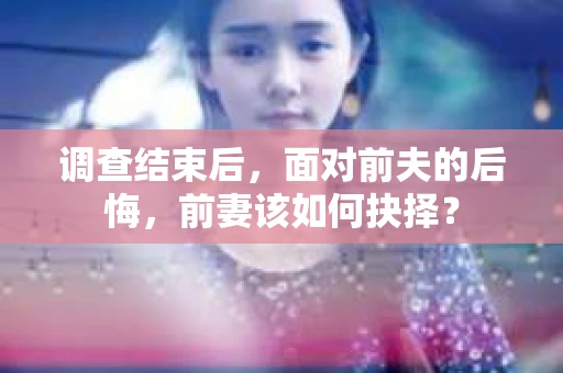 调查结束后，面对前夫的后悔，前妻该如何抉择？
