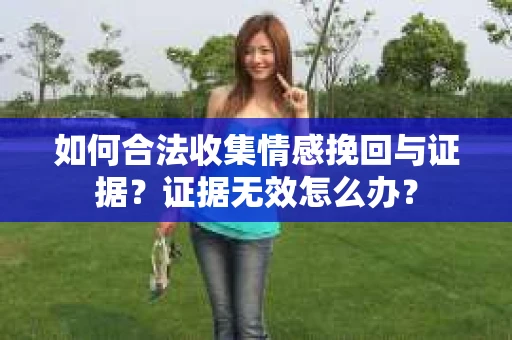 如何合法收集情感挽回与证据？证据无效怎么办？