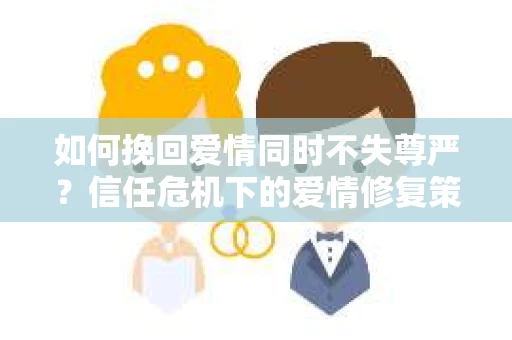 如何挽回爱情同时不失尊严？信任危机下的爱情修复策略