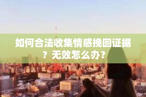 如何合法收集情感挽回证据？无效怎么办？