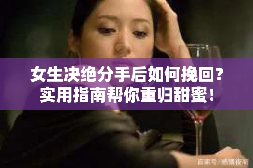 女生决绝分手后如何挽回？实用指南帮你重归甜蜜！