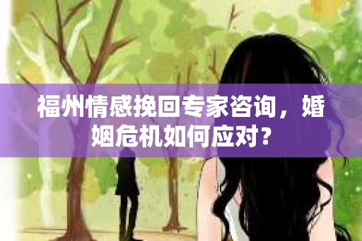 福州情感挽回专家咨询，婚姻危机如何应对？