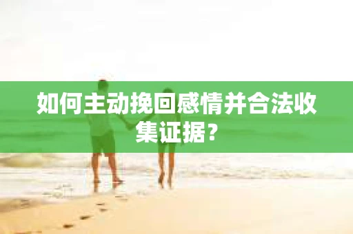 如何主动挽回感情并合法收集证据？