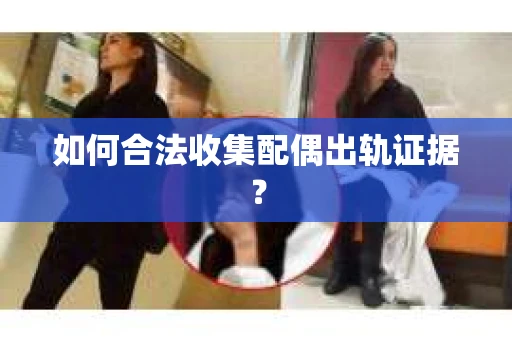 如何合法收集配偶出轨证据? 如何合法收集配偶出轨证据?