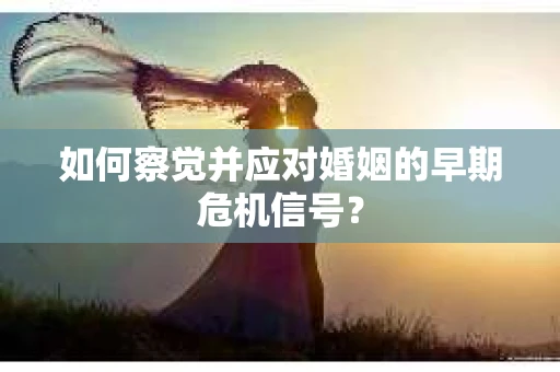 如何察觉并应对婚姻的早期危机信号？