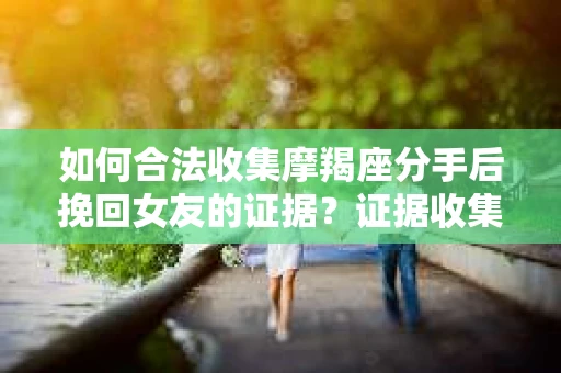 如何合法收集摩羯座分手后挽回女友的证据？证据收集策略与法律风险防范