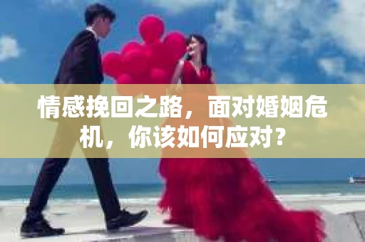 情感挽回之路，面对婚姻危机，你该如何应对？