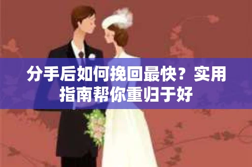 分手后如何挽回最快?实用指南帮你重归于好 分手后如何挽回最快?实用指南帮你重归于好