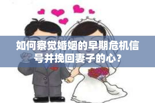 如何察觉婚姻的早期危机信号并挽回妻子的心？