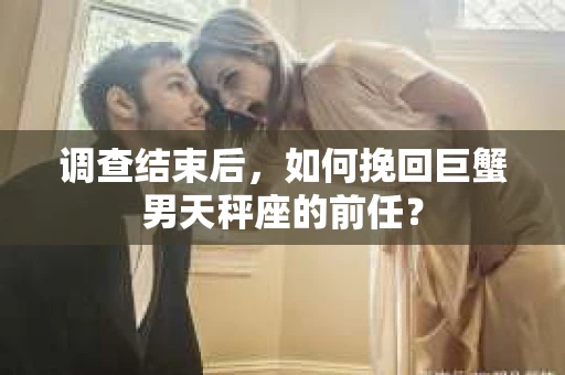 调查结束后,如何挽回巨蟹男天秤座的前任? 调查结束后,如何挽回巨蟹男天秤座的前任?