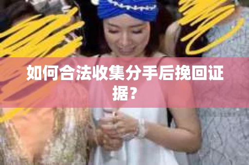 如何合法收集分手后挽回证据？