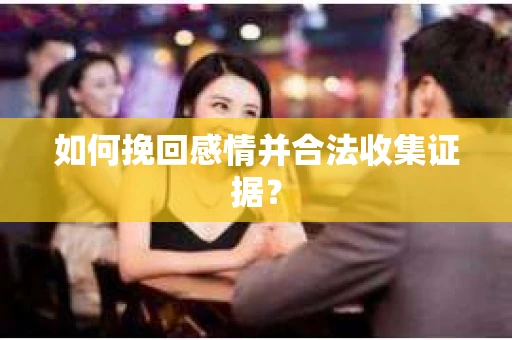 如何挽回感情并合法收集证据？