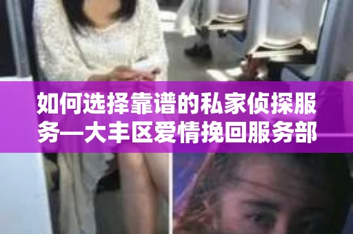 如何选择靠谱的私家侦探服务—大丰区爱情挽回服务部选择指南