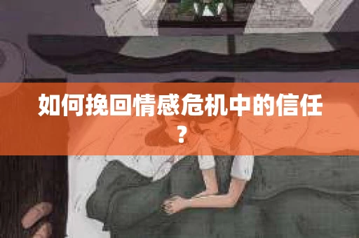 如何挽回情感危机中的信任？