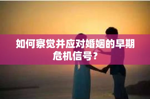 如何察觉并应对婚姻的早期危机信号？