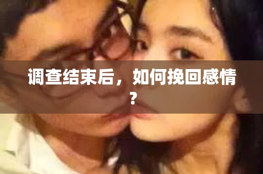 调查结束后,如何挽回感情? 调查结束后,如何挽回感情?