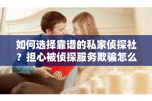 如何选择靠谱的私家侦探社?担心被侦探服务欺骗怎么办? 如何选择靠谱的私家侦探社?担心被侦探服务欺骗怎么办?