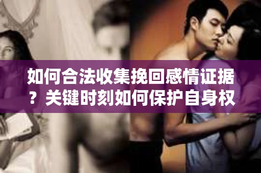 如何合法收集挽回感情证据？关键时刻如何保护自身权益？