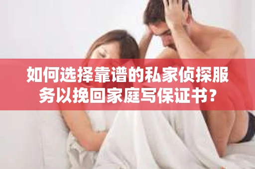 如何选择靠谱的私家侦探服务以挽回家庭写保证书？