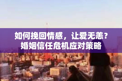 如何挽回情感，让爱无恙？婚姻信任危机应对策略
