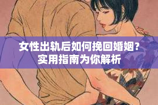 女性出轨后如何挽回婚姻？实用指南为你解析